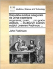 Image for Disputatio medica inauguralis de urinae secretione suppressa; quam, ... pro gradu doctoris, ... eruditorum examini subjicit Joannes Robinson, ...