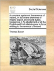 Image for A compleat system of the revenue of Ireland, in its several branches of import, export, and inland duties. Containing, I. An abridgment of all the English and Irish statutes now in force relating to t