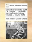 Image for Elements of Chemistry. by M. I. A. Chaptal, ... Translated from the French. in Three Volumes. ... Volume 1 of 3