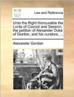 Image for Unto the Right Honourable the Lords of Council and Session, the petition of Alexander Duke of Gordon, and his curators, ...