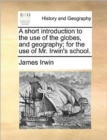 Image for A short introduction to the use of the globes, and geography; for the use of Mr. Irwin&#39;s school.