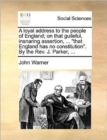 Image for A loyal address to the people of England; on that guileful, insnaring assertion, ... that England has no constitution. By the Rev. J. Parker, ...
