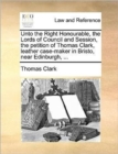 Image for Unto the Right Honourable, the Lords of Council and Session, the Petition of Thomas Clark, Leather Case-Maker in Bristo, Near Edinburgh, ...