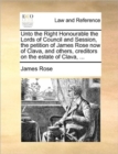 Image for Unto the Right Honourable the Lords of Council and Session, the petition of James Rose now of Clava, and others, creditors on the estate of Clava, ...