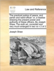 Image for The practical justice of peace, and parish and ward-officer : or, a treatise shewing the present power and authority of these officers, By Joseph Shaw, The sixth ed, corrected and very much enlarged I