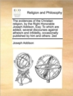 Image for The Evidences of the Christian Religion, by the Right Honorable Joseph Addison, Esq : To Which Are Added, Several Discourses Against Atheism and Infidelity, Occasionally Published by Him and Others: 2