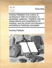 Image for Andrea Palladio&#39;s five orders of architecture With his treatises of pedestals, galleries, Together with his observations and preparations for building