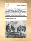 Image for Two speeches of the Right Honourable C J Fox : the first, on the King&#39;s message to the House of Commons on the execution of Louis Capet, January 31st: the second, on the King&#39;s message to the House of