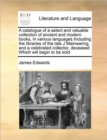 Image for A catalogue of a select and valuable collection of ancient and modern books, in various languages Including the libraries of the late J Mainwaring, and a celebrated collector, deceased Which will begi