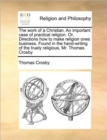 Image for The Work of a Christian. an Important Case of Practical Religion. Or, Directions How to Make Religion Ones Business. Found in the Hand-Writing of the Truely Religious, Mr. Thomas Crosby