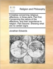 Image for A treatise concerning religious affections, in three parts. Part first. Concerning the nature of the affections, and their importance in religion. Part Second. Shewing what are no certain signs