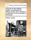 Image for Lectures on the materia medica, as delivered by William Cullen, M.D. professor of medicine in the University of Edinburgh.