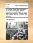 Image for An institute of the laws of England : or, the laws of England in their natural order, according to common use In four books By Thomas Wood, The ninthed, revised, corrected, and enlarged