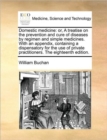 Image for Domestic medicine : or, A treatise on the prevention and cure of diseases by regimen and simple medicines. With an appendix, containing a dispensatory for the use of private practitioners. The eightee