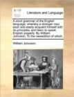 Image for A short grammar of the English language : whereby a stranger may soon and easily acquaint himself with its principles, and learn to speak English properly. By William Johnston, To the newedition of wh