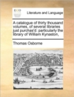 Image for A catalogue of thirty thousand volumes, of several libraries just purchas&#39;d