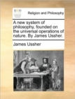 Image for A new system of philosophy, founded on the universal operations of nature. By James Ussher.