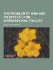 Image for The Problem of Asia and Its Effect Upon International Policies