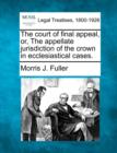 Image for The Court of Final Appeal, Or, the Appellate Jurisdiction of the Crown in Ecclesiastical Cases.