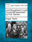 Image for Lord Brougham&#39;s Local Courts Bill Examined / By H.B. Denton.