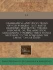 Image for Grammaticvs Analyticvs Tribus Officiis Fungens, (Viz.) Partes Orationes, Discernere, Variare, Disponere, Or, the Analytical Grammarian Teaching Three Things Necessary to the Acquiring the Latine Tongu