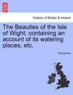 Image for The Beauties of the Isle of Wight; Containing an Account of Its Watering Places, Etc.