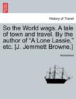 Image for So the World Wags. a Tale of Town and Travel. by the Author of &quot;A Lone Lassie,&quot; Etc. [J. Jemmett Browne.]