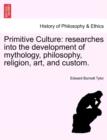 Image for Primitive Culture : researches into the development of mythology, philosophy, religion, art, and custom. Vol. I, Third Edition, Revised