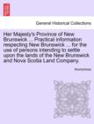 Image for Her Majesty&#39;s Province of New Brunswick ... Practical Information Respecting New Brunswick ... for the Use of Persons Intending to Settle Upon the Lands of the New Brunswick and Nova Scotia Land Compa