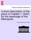 Image for A Short Description of the Plans of Captain I. Vetch, for the Sewerage of the Metropolis.