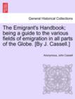 Image for The Emigrant&#39;s Handbook; Being a Guide to the Various Fields of Emigration in All Parts of the Globe. [By J. Cassell.]