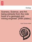 Image for Scenery, Science, and Art; Being Extracts from the Note Book of a Geologist and Mining Engineer. [With Plates.]