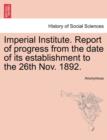 Image for Imperial Institute. Report of Progress from the Date of Its Establishment to the 26th Nov. 1892.