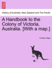 Image for A Handbook to the Colony of Victoria, Australia. [With a Map.]