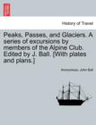 Image for Peaks, Passes, and Glaciers. A series of excursions by members of the Alpine Club. Edited by J. Ball. [With plates and plans.]
