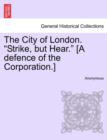 Image for The City of London. &quot;Strike, But Hear.&quot; [A Defence of the Corporation.]