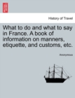 Image for What to do and what to say in France. A book of information on manners, etiquette, and customs, etc.