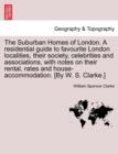 Image for The Suburban Homes of London. A residential guide to favourite London localities, their society, celebrities and associations, with notes on their rental, rates and house-accommodation. [By W. S. Clar