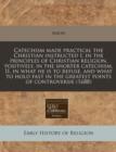 Image for Catechism Made Practical the Christian Instructed I. in the Principles of Christian Religion, Positively, in the Shorter Catechism, II. in What He Is to Refuse, and What to Hold Fast in the Greatest P