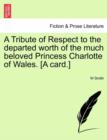 Image for A Tribute of Respect to the Departed Worth of the Much Beloved Princess Charlotte of Wales. [a Card.]