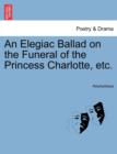 Image for An Elegiac Ballad on the Funeral of the Princess Charlotte, Etc.
