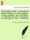 Image for The King&#39;s Ode, in Answer to Peter Pindar, on the Subject of His Pension, Etc. [a Satire on George III. by J. Wolcot.]