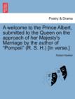 Image for A Welcome to the Prince Albert, Submitted to the Queen on the Approach of Her Majesty&#39;s Marriage by the Author of Pompeii (R. S. H.) [in Verse.]