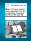 Image for Notes of recent leading cases selected from the London law magazine for 1846, &#39;47, and &#39;48
