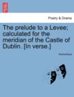 Image for The Prelude to a Levee; Calculated for the Meridian of the Castle of Dublin. [in Verse.]