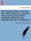 Image for The Poetical Works of the Late Mrs. Mary Robinson, Including Many Pieces Never Before Published. [Edited by Her Daughter Miss M. E. Robinson.]