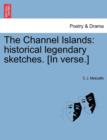 Image for The Channel Islands : Historical Legendary Sketches. [In Verse.]