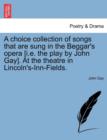 Image for A Choice Collection of Songs That Are Sung in the Beggar&#39;s Opera [I.E. the Play by John Gay]. at the Theatre in Lincoln&#39;s-Inn-Fields.
