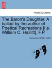 Image for The Baron&#39;s Daughter. a Ballad by the Author of Poetical Recreations [i.E. William C. Hazlitt]. F.P.