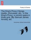 Image for The King&#39;s Proxy.] Songs, Duetts, Chorusses, Etc., in the King&#39;s Proxy; A Comick Opera in Three Acts. [by Samuel James Arnold], Etc.